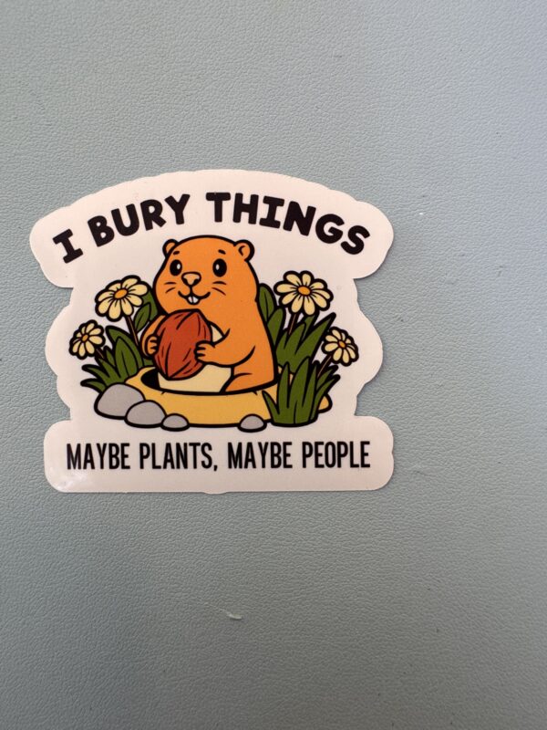 I bury things. Maybe plants, maybe people